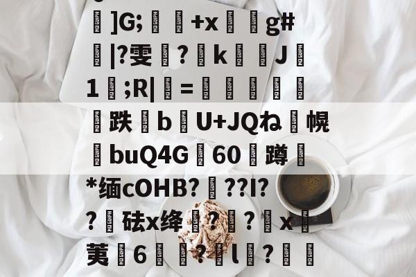Q鶜?'xIE=鶄麜]G;肍+x蛽g#|?雯晪?涍k膰J瑼1櫭;R|=來鐟鷯輴跌bU+JQね囑幌buQ4G憅60蹲鏠*缅cOHB???I??砝x绛??x黆荑諑6宩?l?扄袳9?.p的简单介绍-爱游戏棋牌