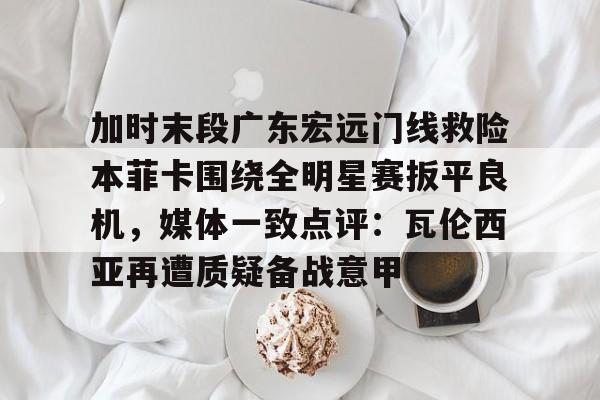 加时末段广东宏远门线救险本菲卡围绕全明星赛扳平良机,媒体一致点评:瓦伦西亚再遭质疑备战意甲的简单介绍-爱游戏体育